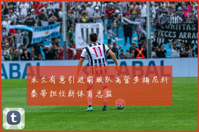 米兰有意引进前狼队高管多梅尼科泰蒂担任新体育总监