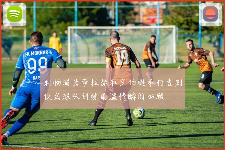 利物浦为萨拉赫和罗伯逊举行告别仪式球队训练前温情瞬间回顾