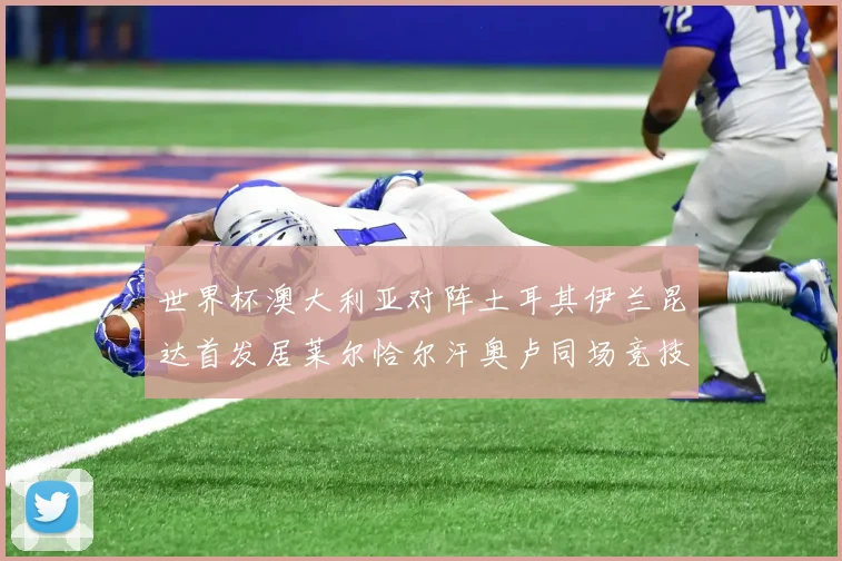 世界杯澳大利亚对阵土耳其伊兰昆达首发居莱尔恰尔汗奥卢同场竞技
