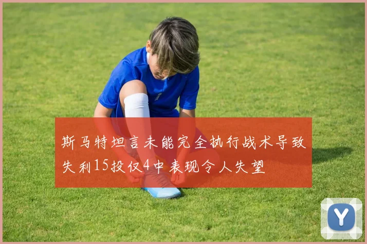 斯马特坦言未能完全执行战术导致失利15投仅4中表现令人失望
