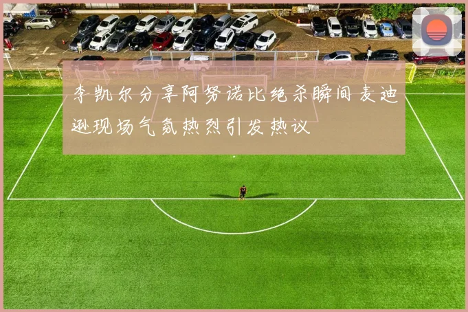 李凯尔分享阿努诺比绝杀瞬间麦迪逊现场气氛热烈引发热议