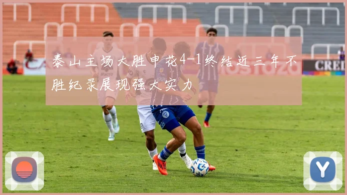 泰山主场大胜申花4-1终结近三年不胜纪录展现强大实力