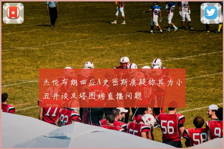 杰伦布朗回应A史密斯质疑称其为小丑并谈及塔图姆直播问题