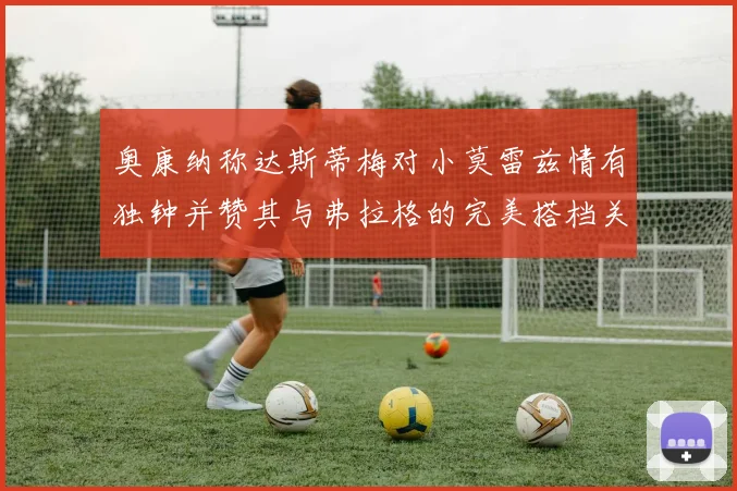 奥康纳称达斯蒂梅对小莫雷兹情有独钟并赞其与弗拉格的完美搭档关系