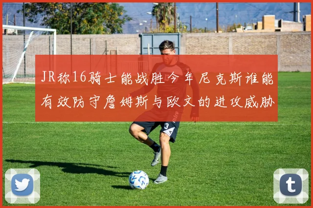 JR称16骑士能战胜今年尼克斯谁能有效防守詹姆斯与欧文的进攻威胁