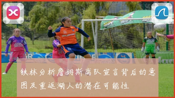 铁林分析詹姆斯离队宣言背后的意图及重返湖人的潜在可能性