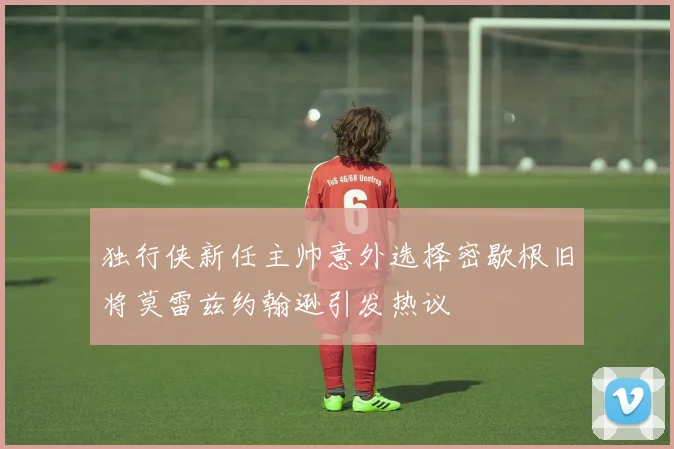 独行侠新任主帅意外选择密歇根旧将莫雷兹约翰逊引发热议