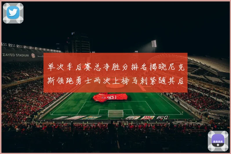 单次季后赛总净胜分排名揭晓尼克斯领跑勇士两次上榜马刺紧随其后