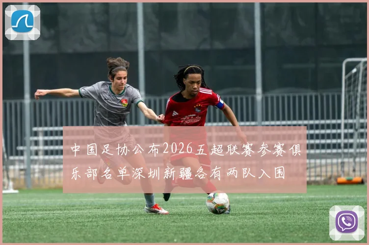 中国足协公布2026五超联赛参赛俱乐部名单深圳新疆各有两队入围