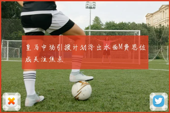 皇马中场引援计划浮出水面M费恩佐成关注焦点