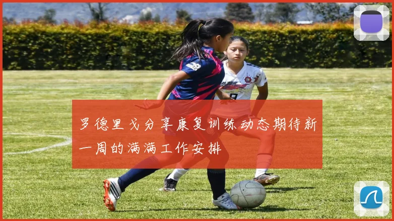 罗德里戈分享康复训练动态期待新一周的满满工作安排