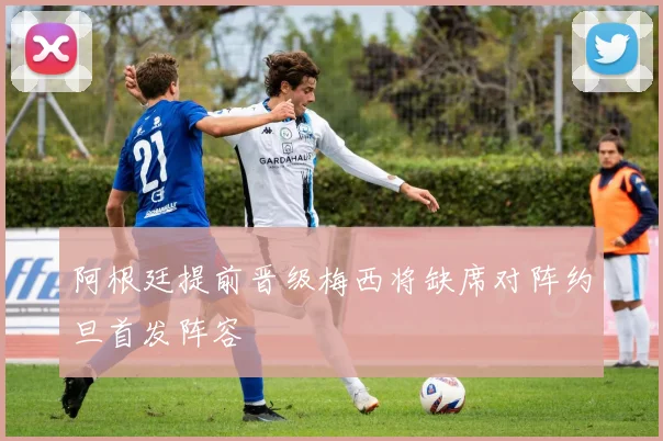 阿根廷提前晋级梅西将缺席对阵约旦首发阵容