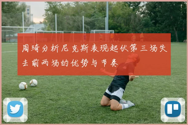 周琦分析尼克斯表现起伏第三场失去前两场的优势与节奏