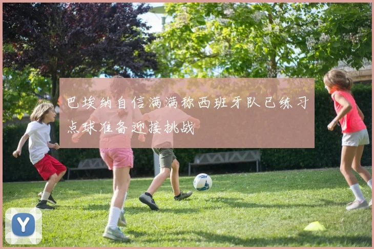 巴埃纳自信满满称西班牙队已练习点球准备迎接挑战