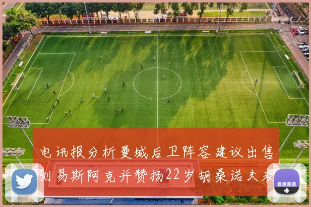 电讯报分析曼城后卫阵容建议出售刘易斯阿克并赞扬22岁胡桑诺夫表现出色