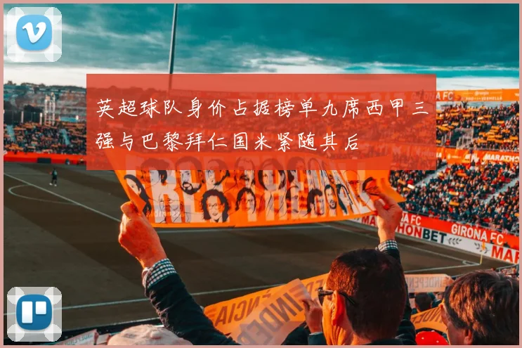 英超球队身价占据榜单九席西甲三强与巴黎拜仁国米紧随其后