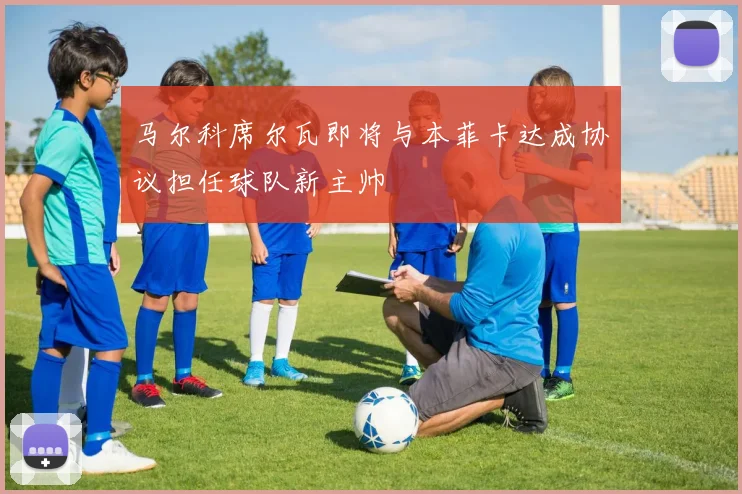 马尔科席尔瓦即将与本菲卡达成协议担任球队新主帅
