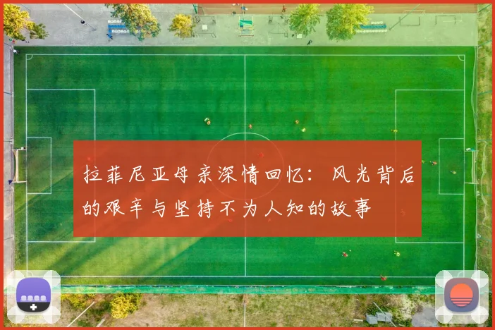 拉菲尼亚母亲深情回忆：风光背后的艰辛与坚持不为人知的故事
