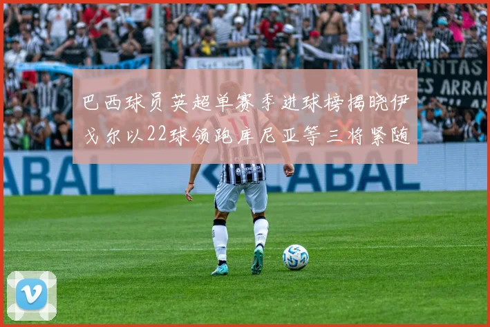 巴西球员英超单赛季进球榜揭晓伊戈尔以22球领跑库尼亚等三将紧随其后