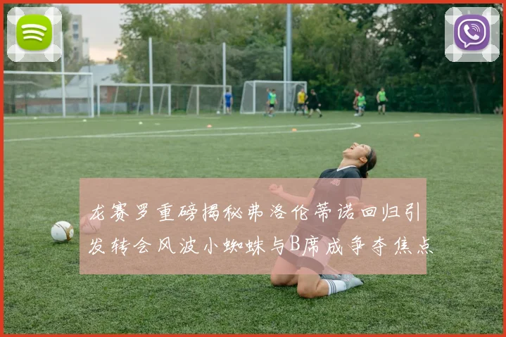 龙赛罗重磅揭秘弗洛伦蒂诺回归引发转会风波小蜘蛛与B席成争夺焦点