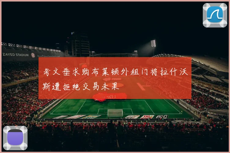 考文垂求购布莱顿外租门将拉什沃斯遭拒绝交易未果