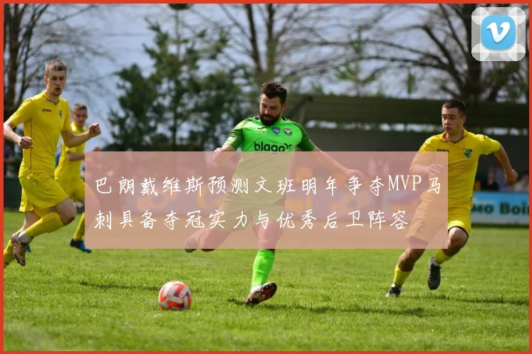 巴朗戴维斯预测文班明年争夺MVP马刺具备夺冠实力与优秀后卫阵容