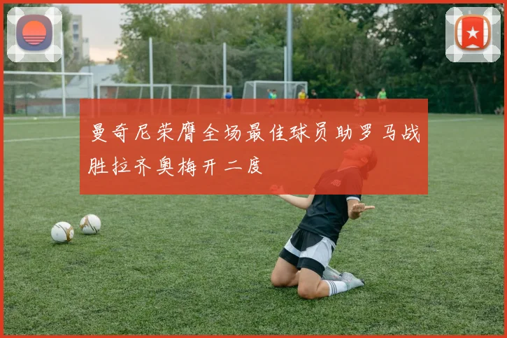 曼奇尼荣膺全场最佳球员助罗马战胜拉齐奥梅开二度