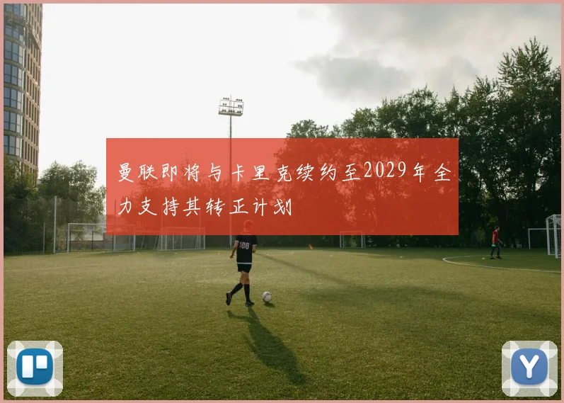 曼联即将与卡里克续约至2029年全力支持其转正计划